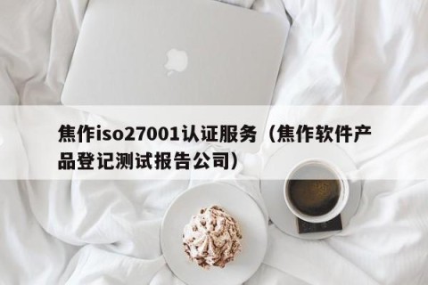 焦作iso27001认证服务（焦作软件产品登记测试报告公司）