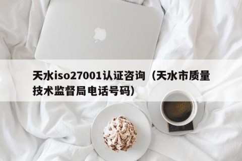 天水iso27001认证咨询（天水市质量技术监督局电话号码）