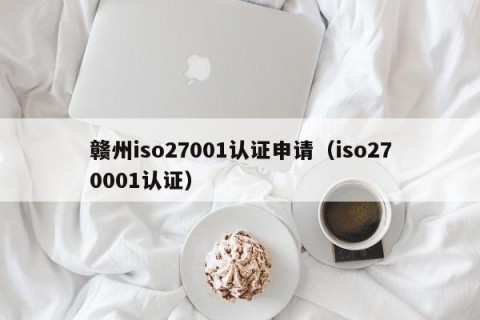 赣州iso27001认证申请（iso270001认证）