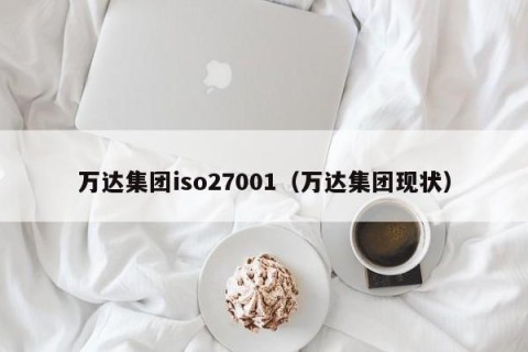 万达集团iso27001（万达集团现状）