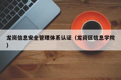 龙岗信息安全管理体系认证（龙岗区信息学院）