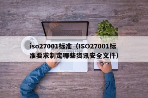 iso27001标准（ISO27001标准要求制定哪些资讯安全文件）