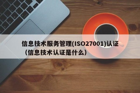 信息技术服务管理(ISO27001)认证（信息技术认证是什么）