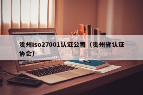 贵州iso27001认证公司（贵州省认证协会）