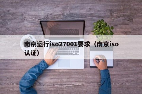南京运行iso27001要求（南京iso认证）