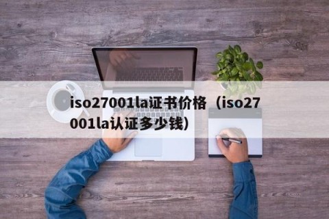 iso27001la证书价格（iso27001la认证多少钱）