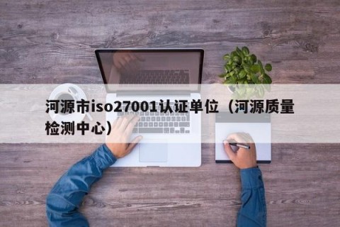 河源市iso27001认证单位（河源质量检测中心）