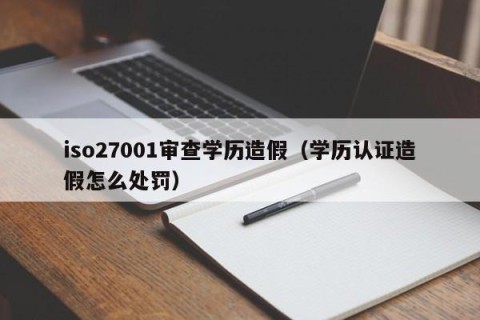iso27001审查学历造假（学历认证造假怎么处罚）