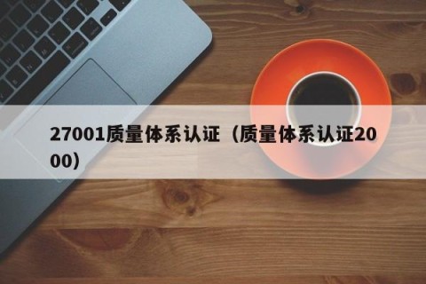 27001质量体系认证（质量体系认证2000）