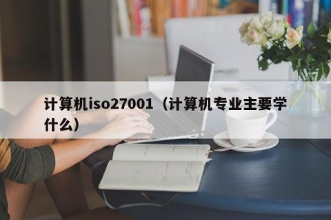 计算机iso27001（计算机专业主要学什么）