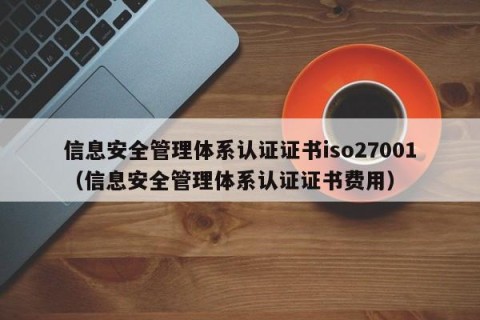信息安全管理体系认证证书iso27001（信息安全管理体系认证证书费用）