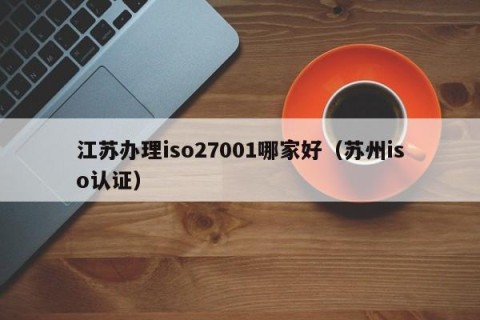 江苏办理iso27001哪家好（苏州iso认证）