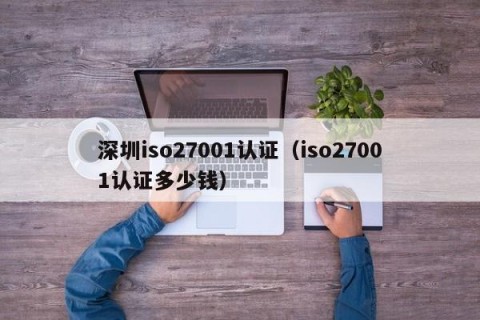 深圳iso27001认证（iso27001认证多少钱）