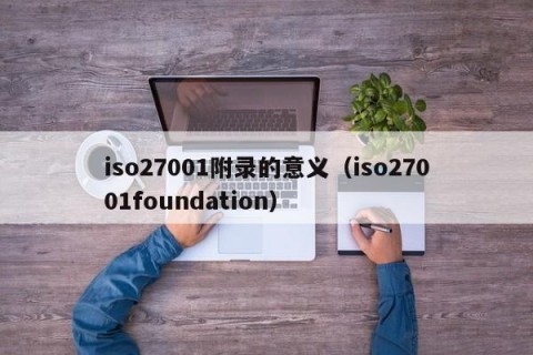 iso27001附录的意义（iso27001foundation）