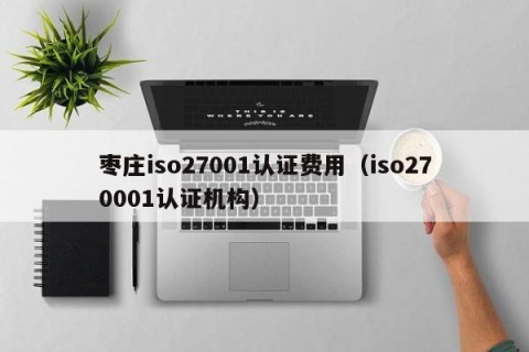 枣庄iso27001认证费用（iso270001认证机构）