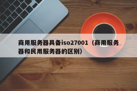 商用服务器具备iso27001（商用服务器和民用服务器的区别）
