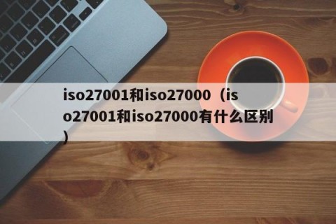 iso27001和iso27000（iso27001和iso27000有什么区别）