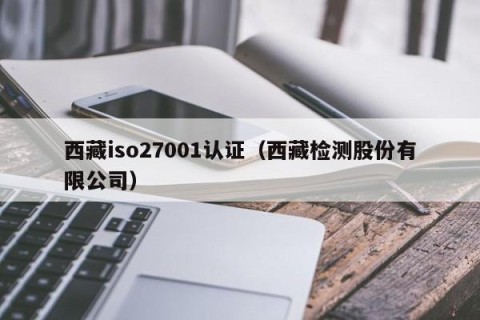 西藏iso27001认证（西藏检测股份有限公司）