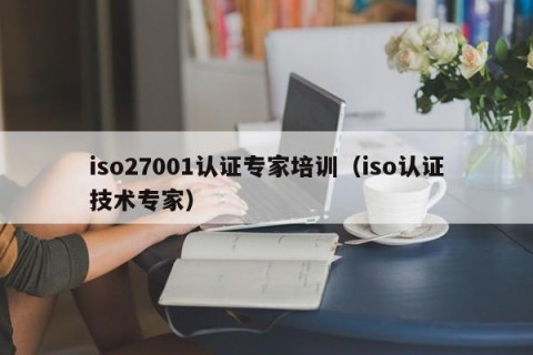 iso27001认证专家培训（iso认证技术专家）