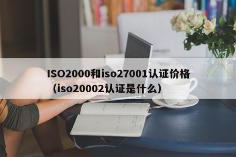 ISO2000和iso27001认证价格（iso20002认证是什么）