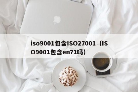iso9001包含ISO27001（ISO9001包含en71吗）