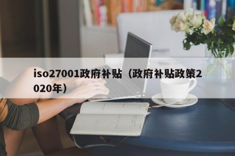iso27001政府补贴（政府补贴政策2020年）