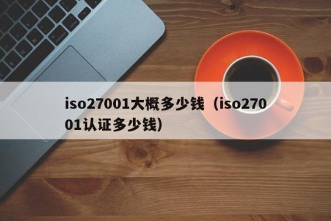 iso27001大概多少钱（iso27001认证多少钱）