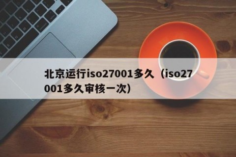 北京运行iso27001多久（iso27001多久审核一次）