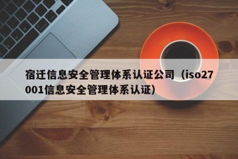宿迁信息安全管理体系认证公司（iso27001信息安全管理体系认证）