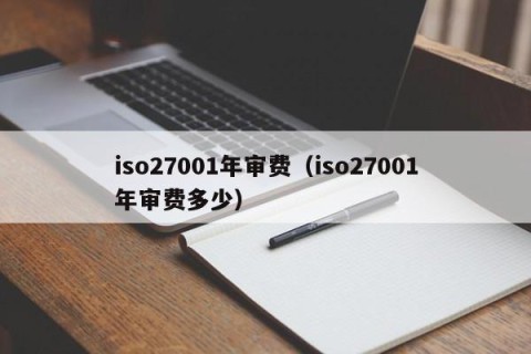 iso27001年审费（iso27001年审费多少）
