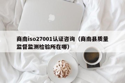 商南iso27001认证咨询（商南县质量监督监测检验所在哪）