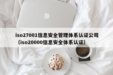 iso27001信息安全管理体系认证公司（iso20000信息安全体系认证）