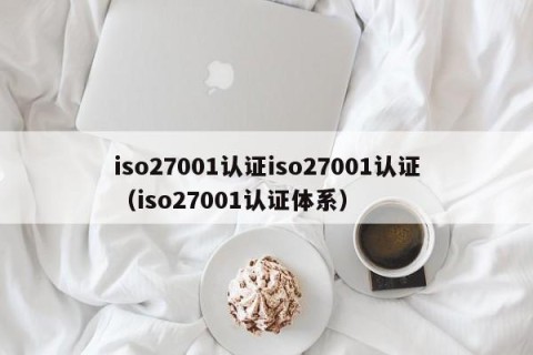 iso27001认证iso27001认证（iso27001认证体系）