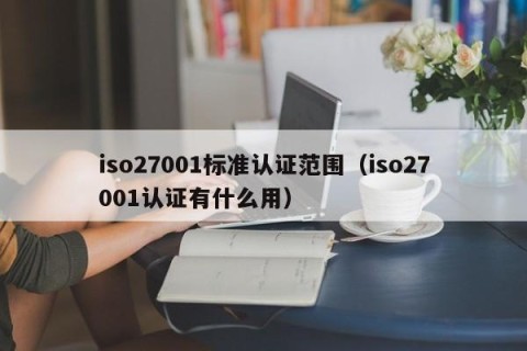 iso27001标准认证范围（iso27001认证有什么用）