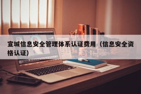 宣城信息安全管理体系认证费用（信息安全资格认证）