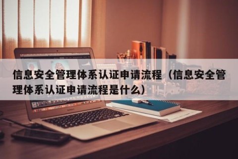 信息安全管理体系认证申请流程（信息安全管理体系认证申请流程是什么）