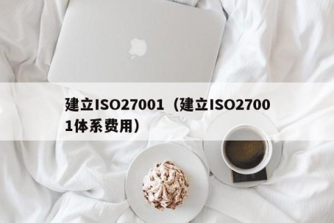 建立ISO27001（建立ISO27001体系费用）