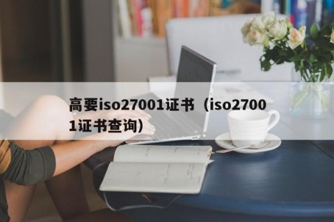 高要iso27001证书（iso27001证书查询）