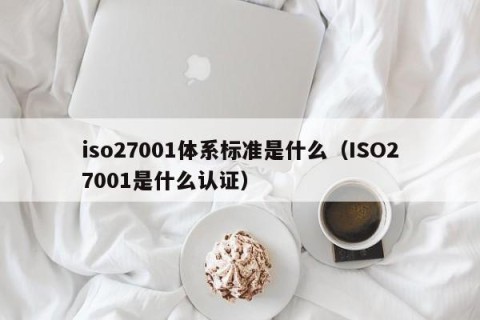 iso27001体系标准是什么（ISO27001是什么认证）