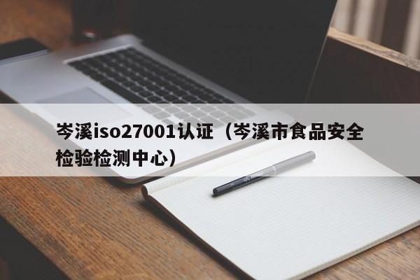 岑溪iso27001认证(岑溪市食品安全检验检测中心)