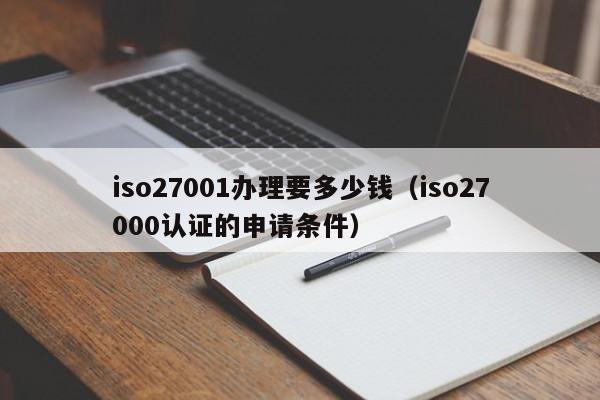iso27001办理要多少钱(iso27000认证的申请条件)