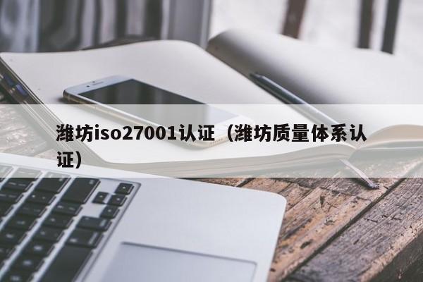 潍坊iso27001认证(潍坊质量体系认证)