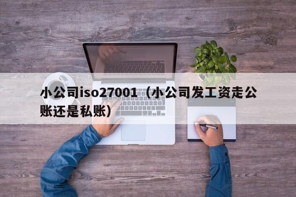 小公司iso27001(小公司发工资走公账还是私账)