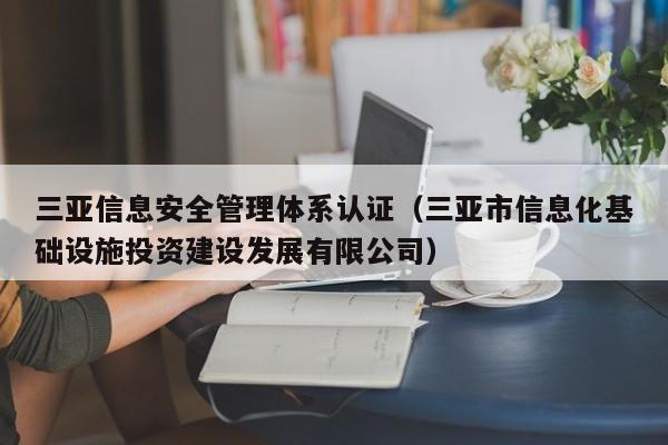 三亚信息安全管理体系认证(三亚市信息化基础设施投资建设发展有限公司)