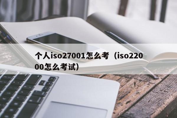 个人iso27001怎么考(iso22000怎么考试)