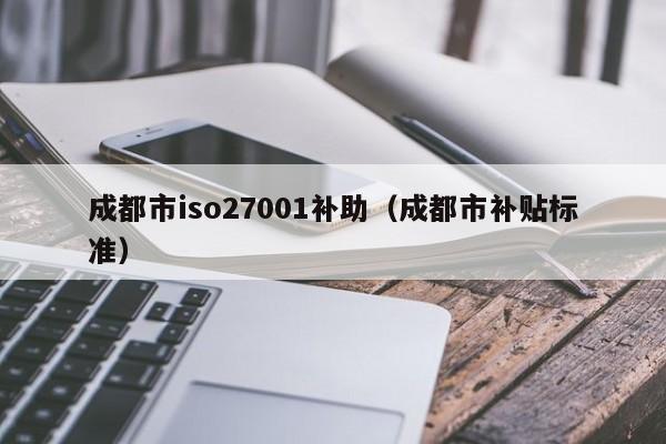 成都市iso27001补助(成都市补贴标准)