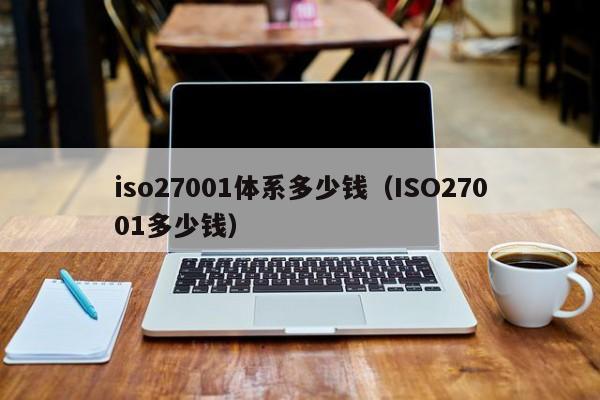 iso27001体系多少钱(ISO27001多少钱)