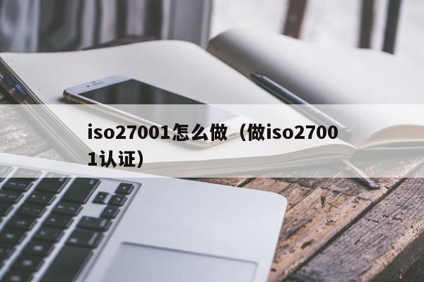iso27001怎么做(做iso27001认证)