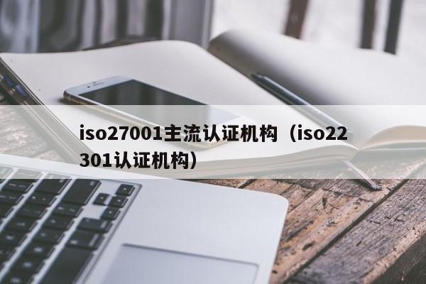 iso27001主流认证机构(iso22301认证机构)