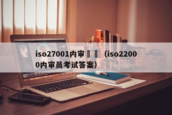 iso27001内审試題(iso22000内审员考试答案)